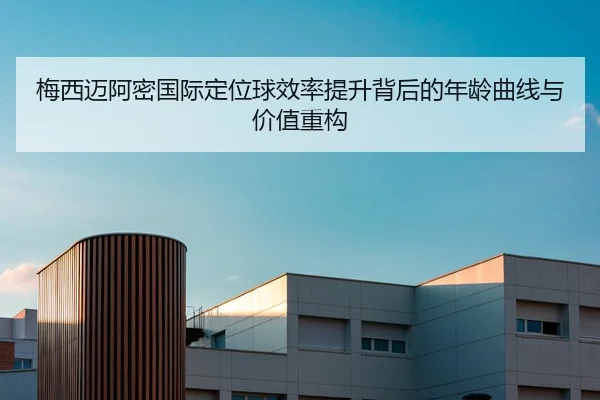 梅西迈阿密国际定位球效率提升背后的年龄曲线与价值重构
