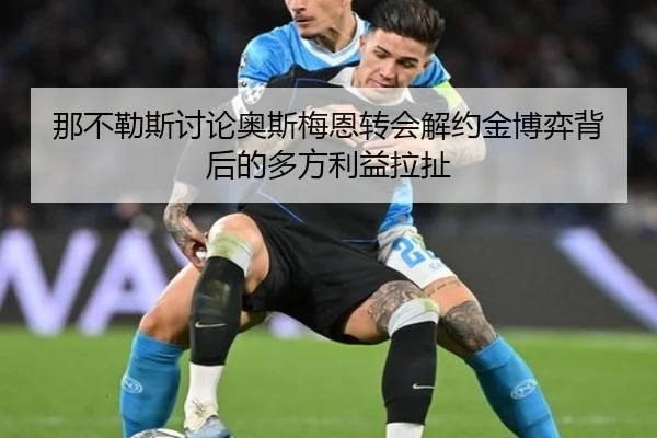 那不勒斯讨论奥斯梅恩转会解约金博弈背后的多方利益拉扯